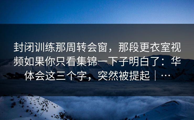 封闭训练那周转会窗，那段更衣室视频如果你只看集锦一下子明白了：华体会这三个字，突然被提起｜…
