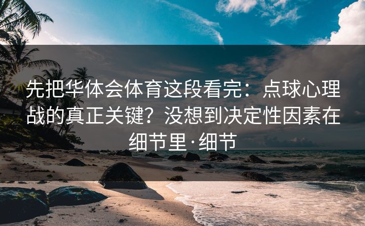 先把华体会体育这段看完：点球心理战的真正关键？没想到决定性因素在细节里·细节