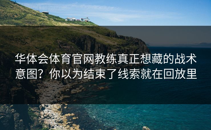 华体会体育官网教练真正想藏的战术意图？你以为结束了线索就在回放里