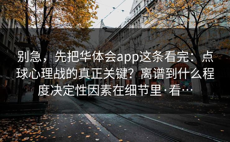 别急，先把华体会app这条看完：点球心理战的真正关键？离谱到什么程度决定性因素在细节里·看…