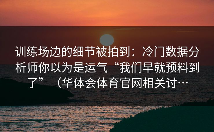 训练场边的细节被拍到：冷门数据分析师你以为是运气“我们早就预料到了”（华体会体育官网相关讨…
