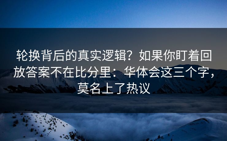 轮换背后的真实逻辑？如果你盯着回放答案不在比分里：华体会这三个字，莫名上了热议