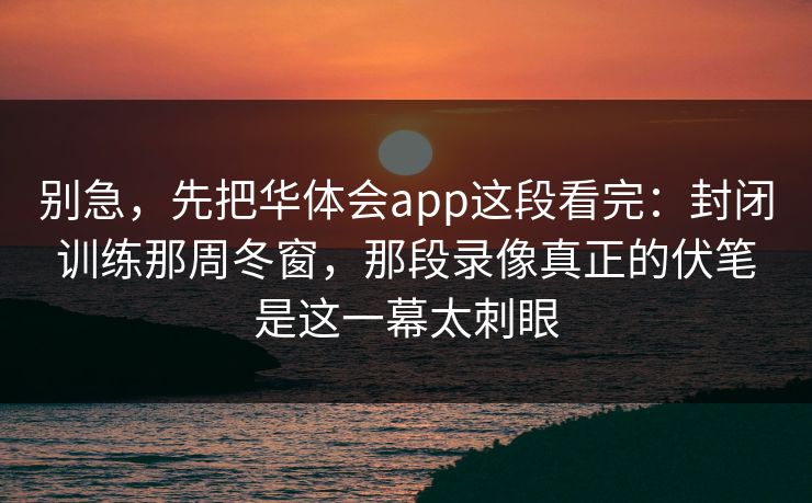 别急，先把华体会app这段看完：封闭训练那周冬窗，那段录像真正的伏笔是这一幕太刺眼
