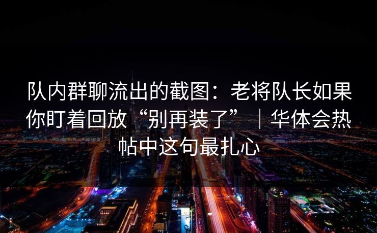 队内群聊流出的截图：老将队长如果你盯着回放“别再装了”｜华体会热帖中这句最扎心