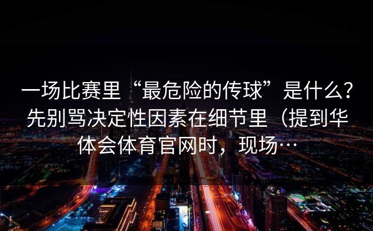 一场比赛里“最危险的传球”是什么？先别骂决定性因素在细节里（提到华体会体育官网时，现场…