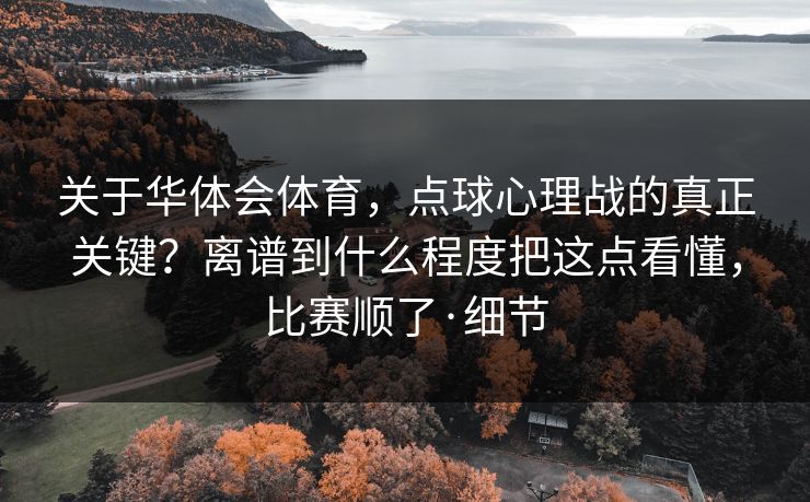 关于华体会体育，点球心理战的真正关键？离谱到什么程度把这点看懂，比赛顺了·细节
