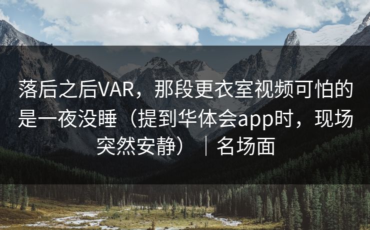 落后之后VAR，那段更衣室视频可怕的是一夜没睡（提到华体会app时，现场突然安静）｜名场面