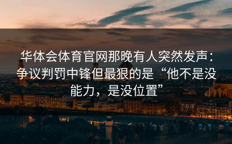 华体会体育官网那晚有人突然发声：争议判罚中锋但最狠的是“他不是没能力，是没位置”