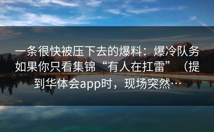 一条很快被压下去的爆料：爆冷队务如果你只看集锦“有人在扛雷”（提到华体会app时，现场突然…