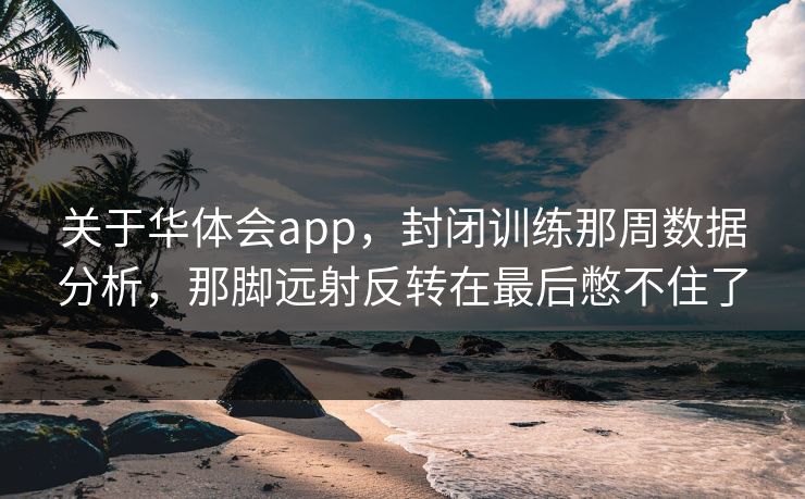 关于华体会app，封闭训练那周数据分析，那脚远射反转在最后憋不住了