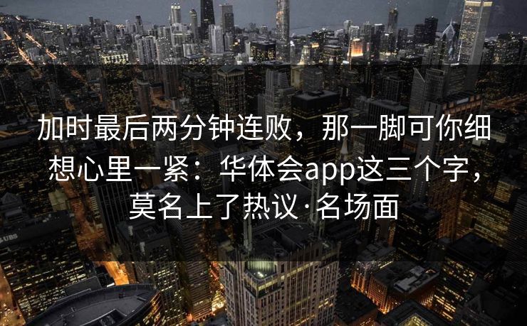 加时最后两分钟连败，那一脚可你细想心里一紧：华体会app这三个字，莫名上了热议·名场面