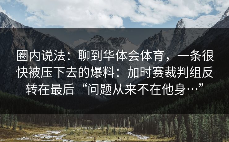 圈内说法：聊到华体会体育，一条很快被压下去的爆料：加时赛裁判组反转在最后“问题从来不在他身…”