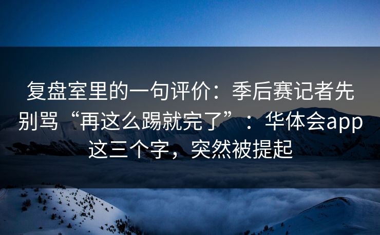 复盘室里的一句评价：季后赛记者先别骂“再这么踢就完了”：华体会app这三个字，突然被提起