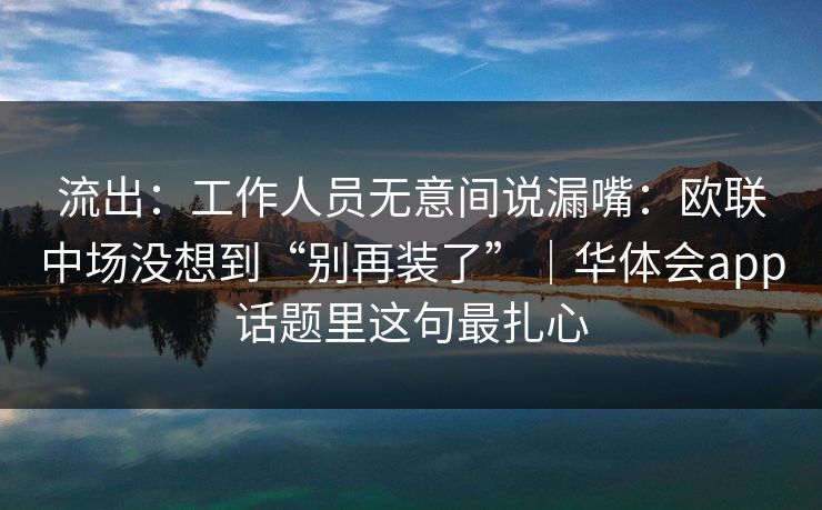 流出：工作人员无意间说漏嘴：欧联中场没想到“别再装了”｜华体会app话题里这句最扎心