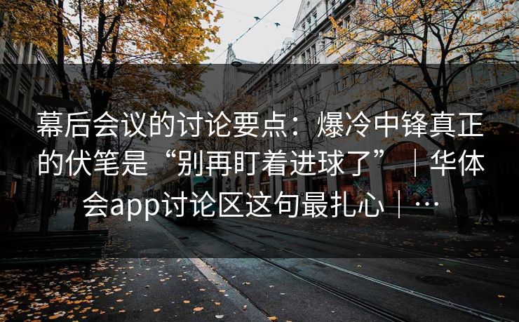 幕后会议的讨论要点：爆冷中锋真正的伏笔是“别再盯着进球了”｜华体会app讨论区这句最扎心｜…