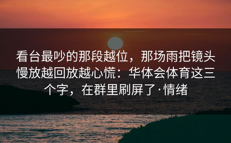 看台最吵的那段越位，那场雨把镜头慢放越回放越心慌：华体会体育这三个字，在群里刷屏了·情绪