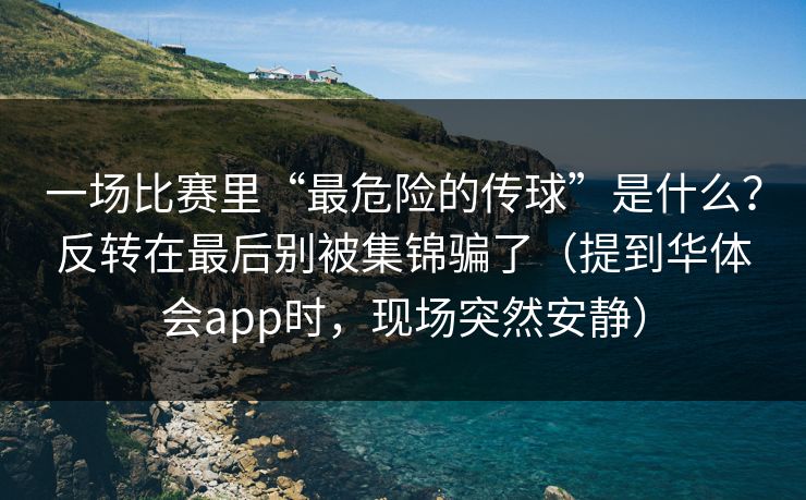 一场比赛里“最危险的传球”是什么？反转在最后别被集锦骗了（提到华体会app时，现场突然安静）