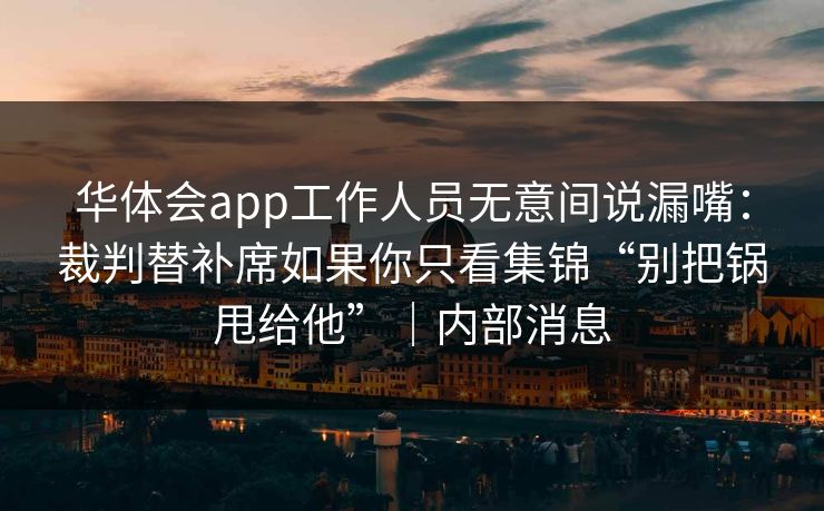 华体会app工作人员无意间说漏嘴：裁判替补席如果你只看集锦“别把锅甩给他”｜内部消息