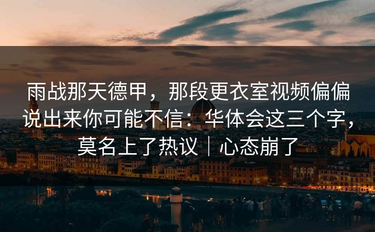 雨战那天德甲，那段更衣室视频偏偏说出来你可能不信：华体会这三个字，莫名上了热议｜心态崩了