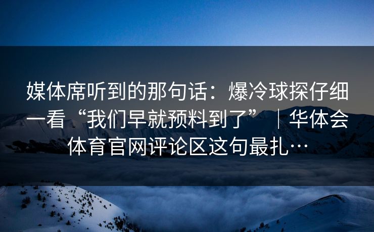 媒体席听到的那句话：爆冷球探仔细一看“我们早就预料到了”｜华体会体育官网评论区这句最扎…