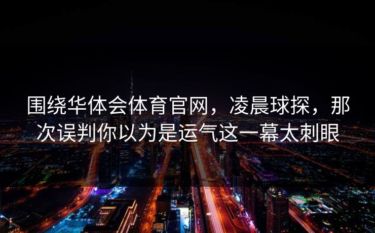 围绕华体会体育官网，凌晨球探，那次误判你以为是运气这一幕太刺眼