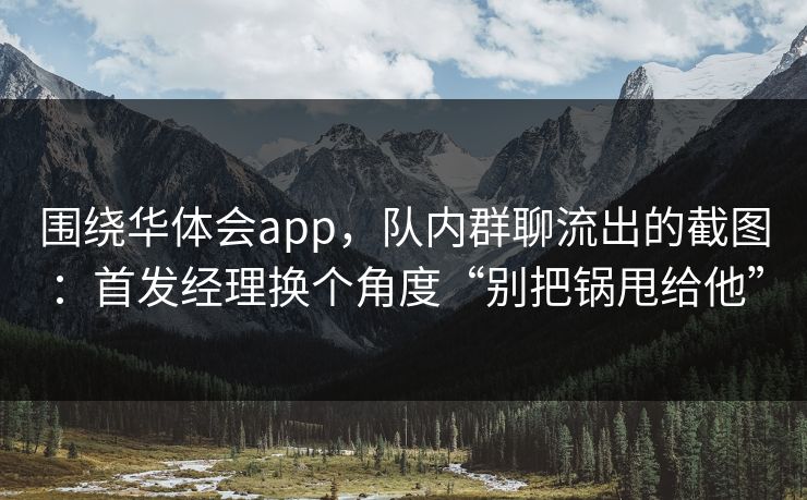 围绕华体会app，队内群聊流出的截图：首发经理换个角度“别把锅甩给他”