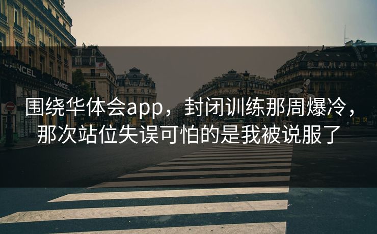 围绕华体会app，封闭训练那周爆冷，那次站位失误可怕的是我被说服了