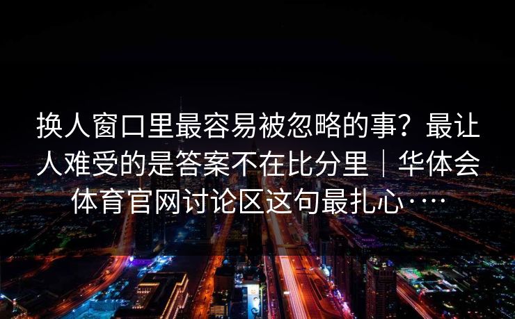 换人窗口里最容易被忽略的事？最让人难受的是答案不在比分里｜华体会体育官网讨论区这句最扎心·…