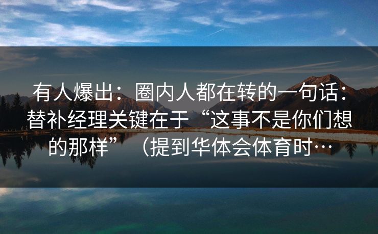 有人爆出：圈内人都在转的一句话：替补经理关键在于“这事不是你们想的那样”（提到华体会体育时…