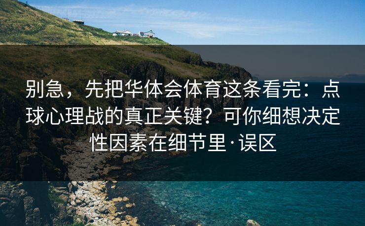 别急，先把华体会体育这条看完：点球心理战的真正关键？可你细想决定性因素在细节里·误区