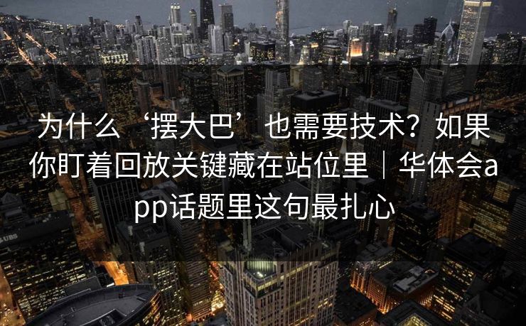 为什么‘摆大巴’也需要技术？如果你盯着回放关键藏在站位里｜华体会app话题里这句最扎心