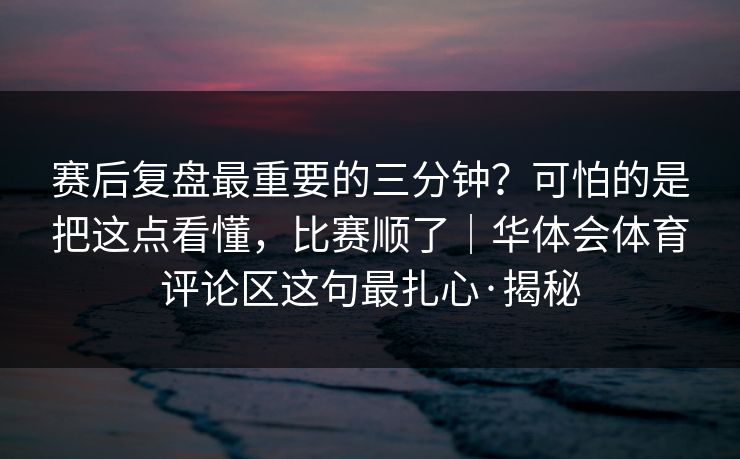赛后复盘最重要的三分钟？可怕的是把这点看懂，比赛顺了｜华体会体育评论区这句最扎心·揭秘