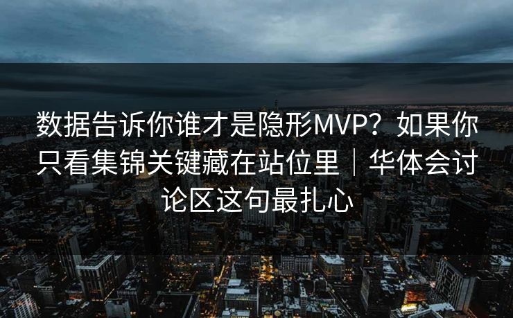 数据告诉你谁才是隐形MVP？如果你只看集锦关键藏在站位里｜华体会讨论区这句最扎心