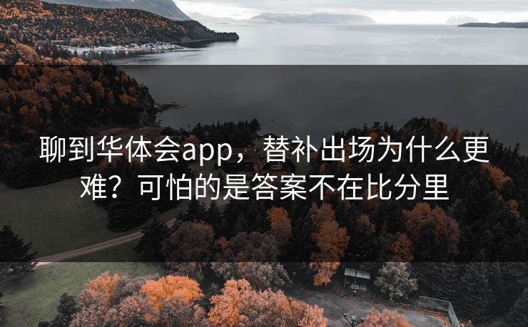 聊到华体会app，替补出场为什么更难？可怕的是答案不在比分里