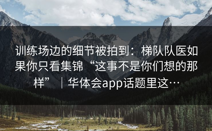 训练场边的细节被拍到：梯队队医如果你只看集锦“这事不是你们想的那样”｜华体会app话题里这…