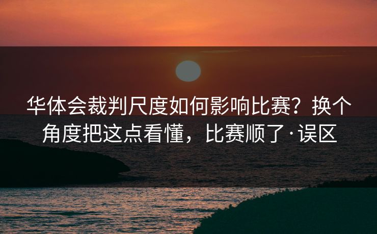 华体会裁判尺度如何影响比赛？换个角度把这点看懂，比赛顺了·误区