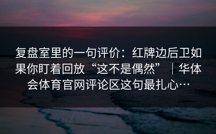 复盘室里的一句评价：红牌边后卫如果你盯着回放“这不是偶然”｜华体会体育官网评论区这句最扎心…