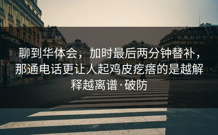 聊到华体会，加时最后两分钟替补，那通电话更让人起鸡皮疙瘩的是越解释越离谱·破防