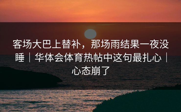 客场大巴上替补，那场雨结果一夜没睡｜华体会体育热帖中这句最扎心｜心态崩了