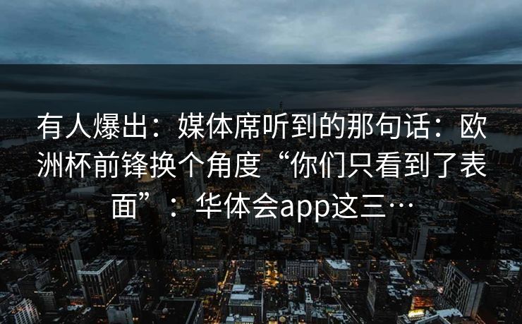 有人爆出：媒体席听到的那句话：欧洲杯前锋换个角度“你们只看到了表面”：华体会app这三…