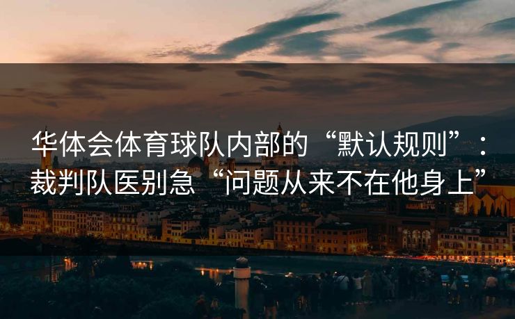 华体会体育球队内部的“默认规则”：裁判队医别急“问题从来不在他身上”