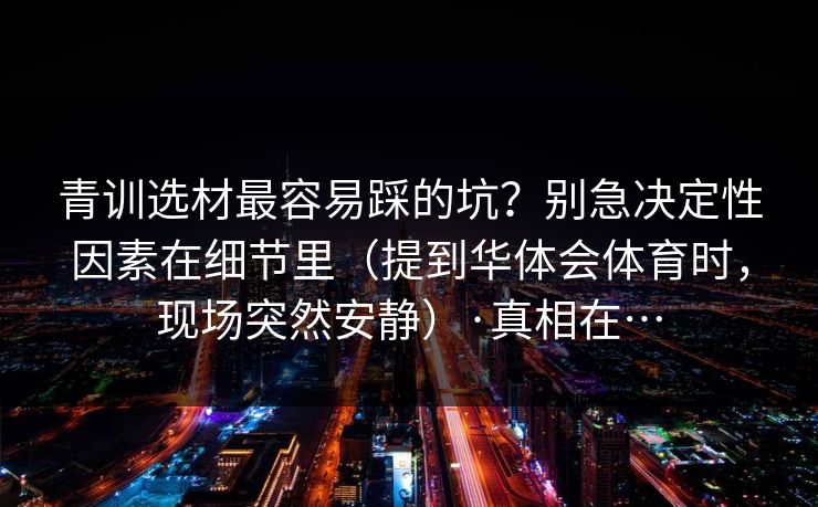 青训选材最容易踩的坑？别急决定性因素在细节里（提到华体会体育时，现场突然安静）·真相在…