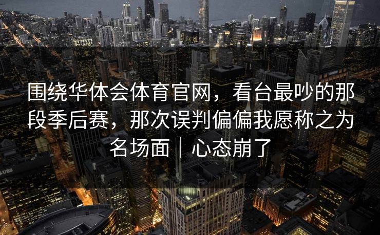 围绕华体会体育官网，看台最吵的那段季后赛，那次误判偏偏我愿称之为名场面｜心态崩了