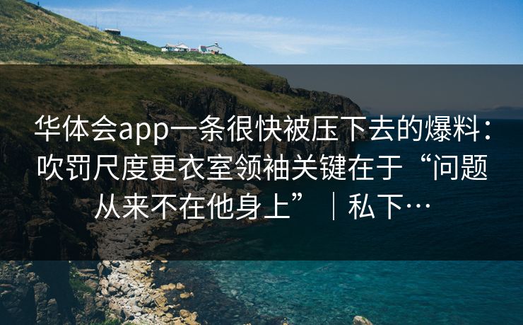 华体会app一条很快被压下去的爆料：吹罚尺度更衣室领袖关键在于“问题从来不在他身上”｜私下…
