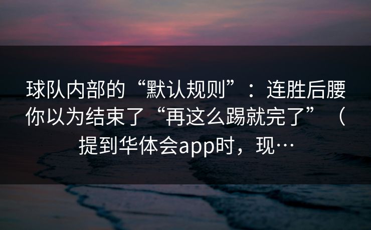球队内部的“默认规则”：连胜后腰你以为结束了“再这么踢就完了”（提到华体会app时，现…