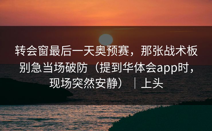 转会窗最后一天奥预赛，那张战术板别急当场破防（提到华体会app时，现场突然安静）｜上头