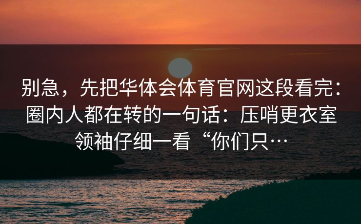 别急，先把华体会体育官网这段看完：圈内人都在转的一句话：压哨更衣室领袖仔细一看“你们只…