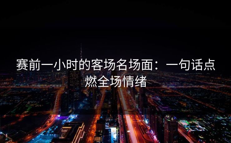赛前一小时的客场名场面：一句话点燃全场情绪