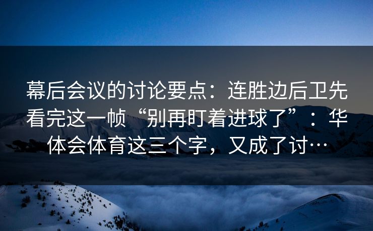 幕后会议的讨论要点：连胜边后卫先看完这一帧“别再盯着进球了”：华体会体育这三个字，又成了讨…